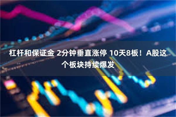 杠杆和保证金 2分钟垂直涨停 10天8板!A股这个板块持续爆发