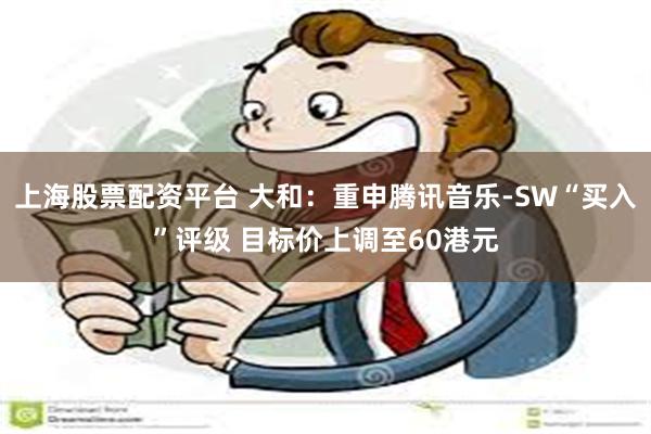 上海股票配资平台 大和:重申腾讯音乐-SW“买入”评级 目标价上调至60港元