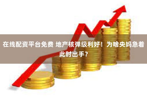 在线配资平台免费 地产核弹级利好!为啥央妈急着此时出手?