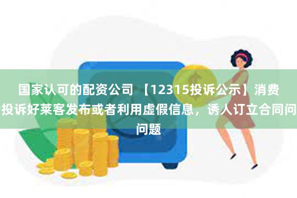 国家认可的配资公司 【12315投诉公示】消费者投诉好莱客发布或者利用虚假信息,诱人订立合同问题