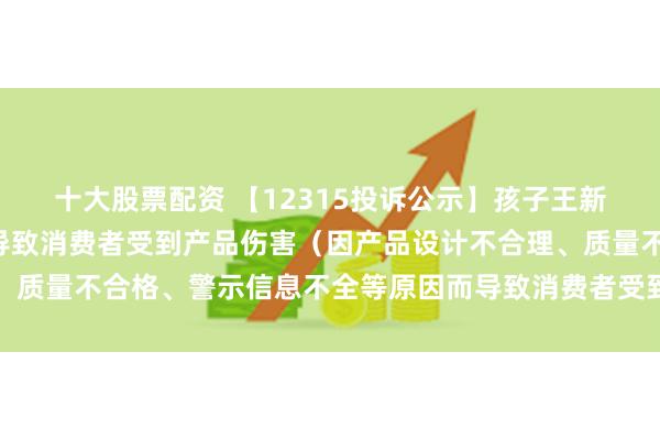 十大股票配资 【12315投诉公示】孩子王新增3件投诉公示,涉及导致消费者受到产品伤害(因产品设计不合理、质量不合格、警示信息不全等原因而导致消费者受到产品伤害)问题等
