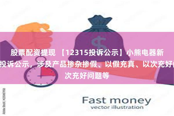 股票配资提现 【12315投诉公示】小熊电器新增4件投诉公示,涉及产品掺杂掺假、以假充真、以次充好问题等