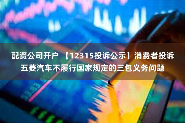 配资公司开户 【12315投诉公示】消费者投诉五菱汽车不履行国家规定的三包义务问题