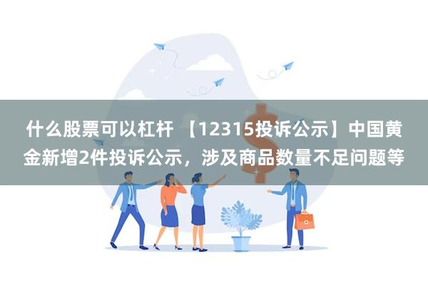 什么股票可以杠杆 【12315投诉公示】中国黄金新增2件投诉公示,涉及商品数量不足问题等