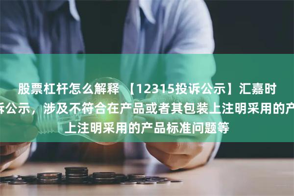 股票杠杆怎么解释 【12315投诉公示】汇嘉时代新增5件投诉公示，涉及不符合在产品或者其包装上注明采用的产品标准问题等