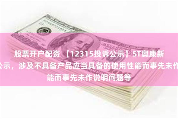 股票开户配资 【12315投诉公示】ST奥康新增3件投诉公示,涉及不具备产品应当具备的使用性能而事先未作说明问题等