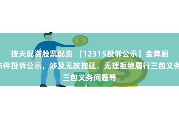 按天配资股票配资 【12315投诉公示】金牌厨柜新增5件投诉公示,涉及无故拖延、无理拒绝履行三包义务问题等