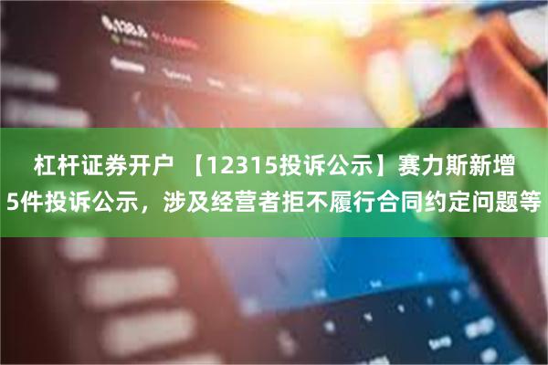 杠杆证券开户 【12315投诉公示】赛力斯新增5件投诉公示,涉及经营者拒不履行合同约定问题等
