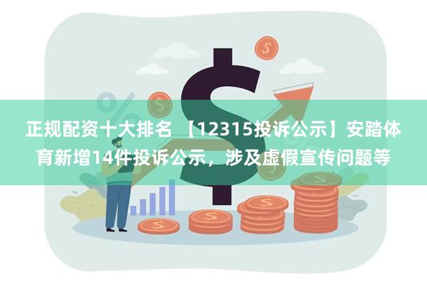 正规配资十大排名 【12315投诉公示】安踏体育新增14件投诉公示,涉及虚假宣传问题等