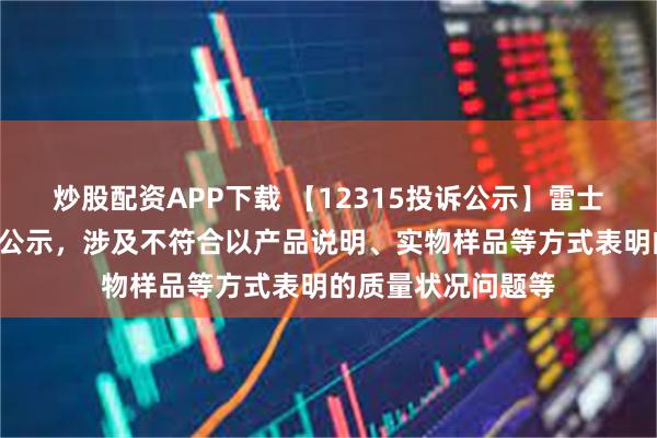 炒股配资APP下载 【12315投诉公示】雷士国际新增3件投诉公示,涉及不符合以产品说明、实物样品等方式表明的质量状况问题等