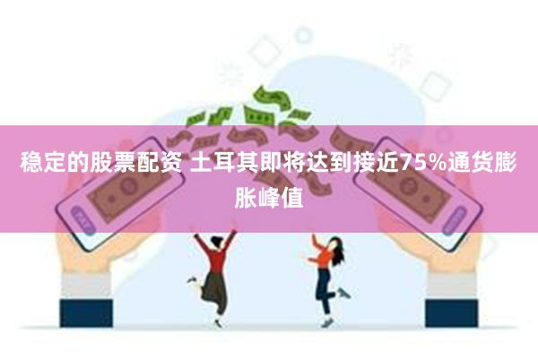 稳定的股票配资 土耳其即将达到接近75%通货膨胀峰值