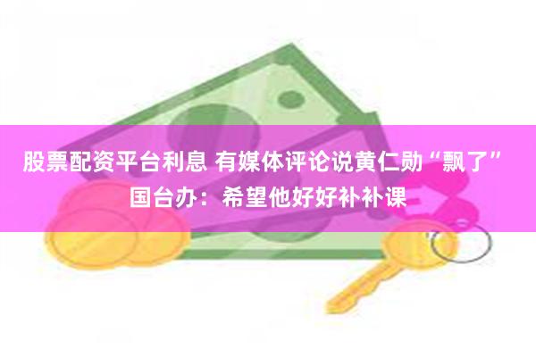 股票配资平台利息 有媒体评论说黄仁勋“飘了” 国台办：希望他好好补补课