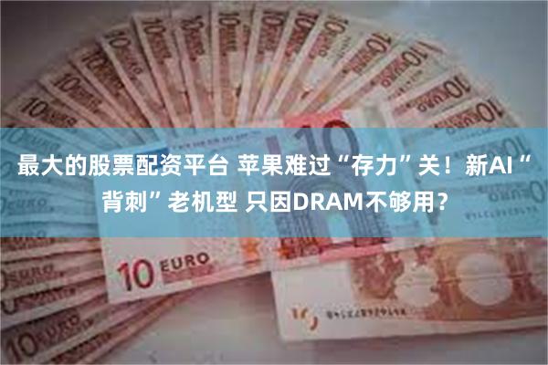 最大的股票配资平台 苹果难过“存力”关！新AI“背刺”老机型 只因DRAM不够用？