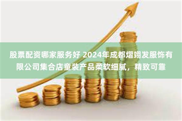 股票配资哪家服务好 2024年成都熠翊发服饰有限公司集合店童装产品柔软细腻,精致可靠