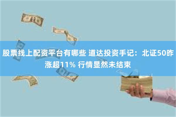 股票线上配资平台有哪些 道达投资手记:北证50昨涨超11% 行情显然未结束