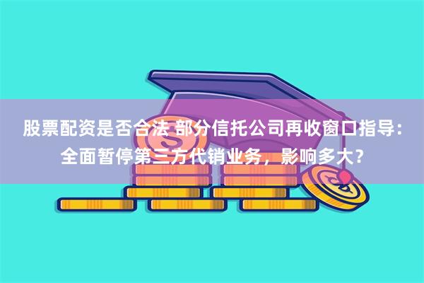 股票配资是否合法 部分信托公司再收窗口指导:全面暂停第三方代销业务,影响多大?