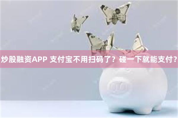 炒股融资APP 支付宝不用扫码了？碰一下就能支付？