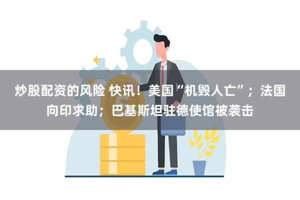 炒股配资的风险 快讯!美国“机毁人亡”;法国向印求助;巴基斯坦驻德使馆被袭击