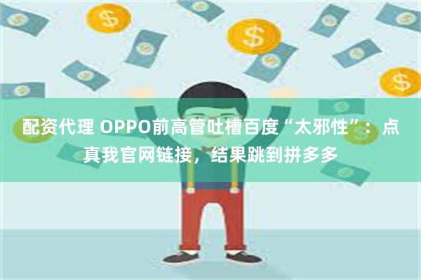 配资代理 OPPO前高管吐槽百度“太邪性”:点真我官网链接,结果跳到拼多多