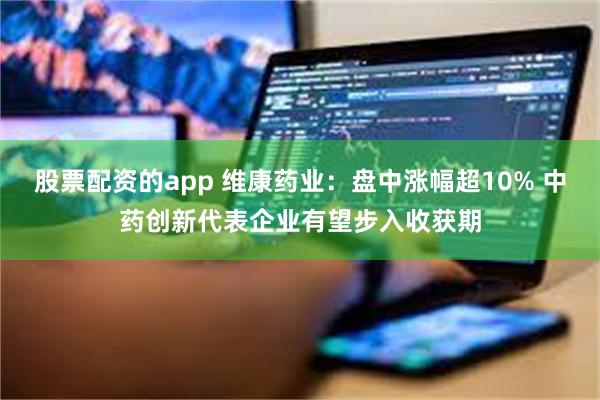 股票配资的app 维康药业:盘中涨幅超10% 中药创新代表企业有望步入收获期