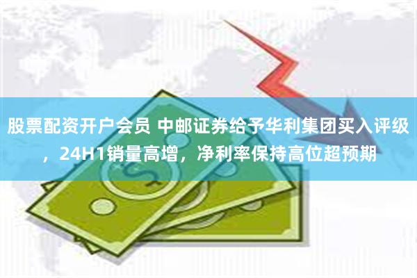 股票配资开户会员 中邮证券给予华利集团买入评级,24H1销量高增,净利率保持高位超预期