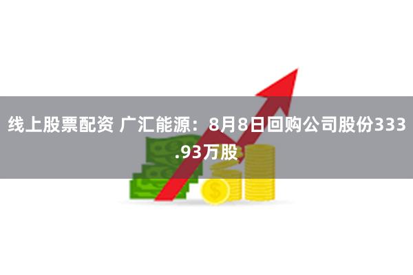 线上股票配资 广汇能源：8月8日回购公司股份333.93万股