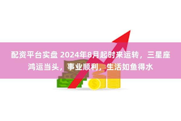 配资平台实盘 2024年8月起时来运转,三星座鸿运当头,事业顺利,生活如鱼得水