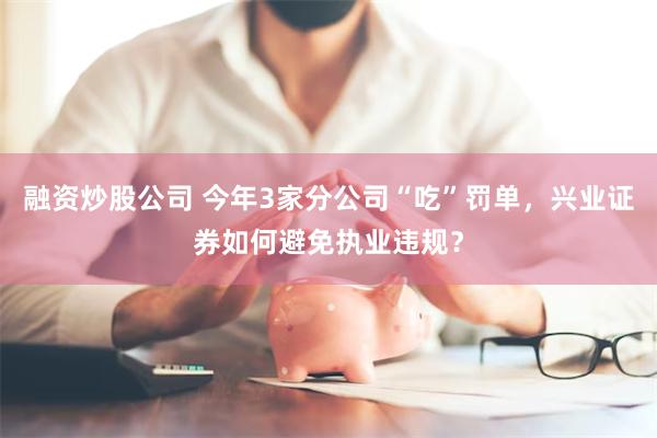 融资炒股公司 今年3家分公司“吃”罚单,兴业证券如何避免执业违规?
