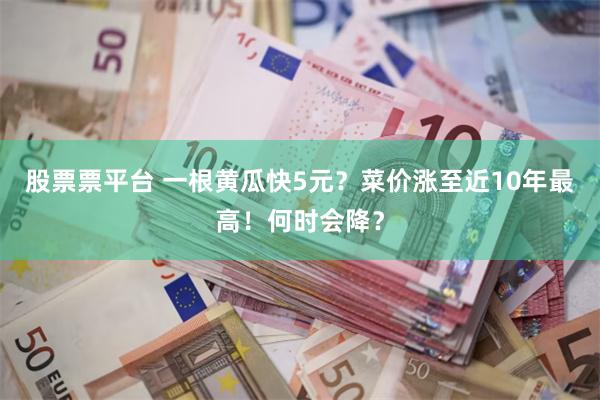 股票票平台 一根黄瓜快5元?菜价涨至近10年最高!何时会降?