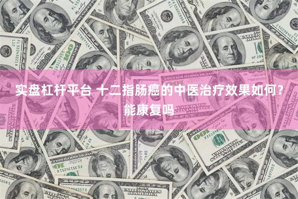 实盘杠杆平台 十二指肠癌的中医治疗效果如何?能康复吗