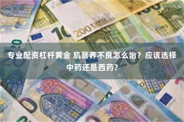 专业配资杠杆黄金 肌营养不良怎么治?应该选择中药还是西药?