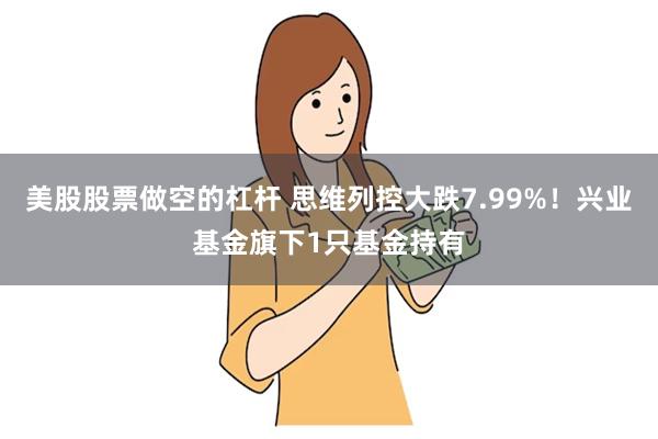 美股股票做空的杠杆 思维列控大跌7.99%!兴业基金旗下1只基金持有