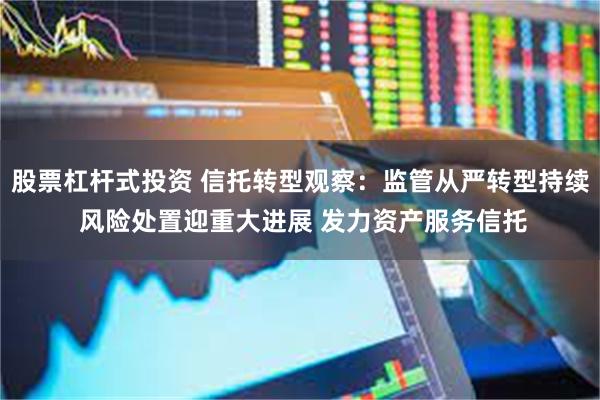 股票杠杆式投资 信托转型观察:监管从严转型持续 风险处置迎重大进展 发力资产服务信托