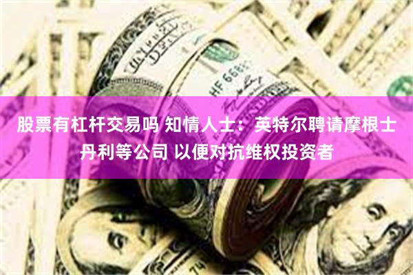 股票有杠杆交易吗 知情人士：英特尔聘请摩根士丹利等公司 以便对抗维权投资者