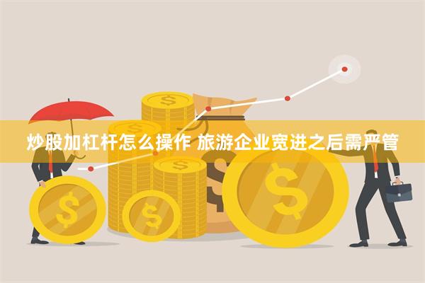 炒股加杠杆怎么操作 旅游企业宽进之后需严管