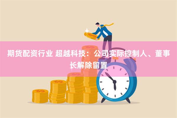 期货配资行业 超越科技:公司实际控制人、董事长解除留置