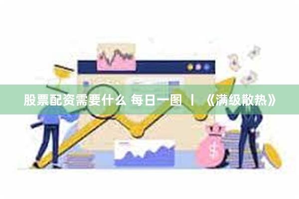 股票配资需要什么 每日一图 丨 《满级散热》
