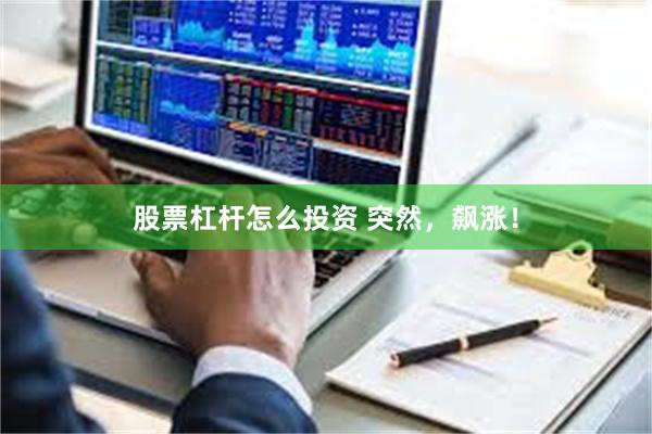 股票杠杆怎么投资 突然，飙涨！