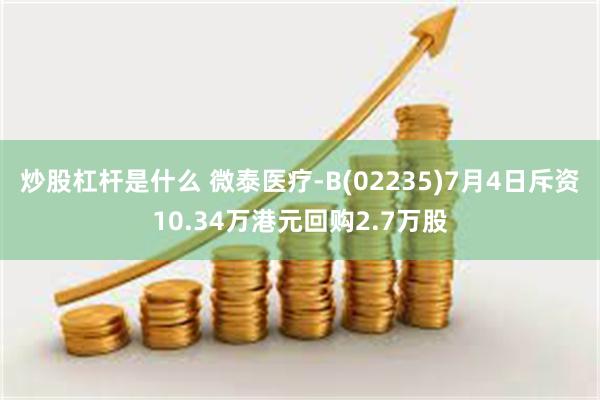 炒股杠杆是什么 微泰医疗-B(02235)7月4日斥资10.34万港元回购2.7万股