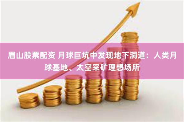 眉山股票配资 月球巨坑中发现地下洞道：人类月球基地、太空采矿理想场所
