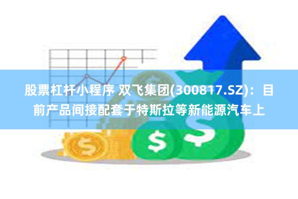 股票杠杆小程序 双飞集团(300817.SZ)：目前产品间接配套于特斯拉等新能源汽车上