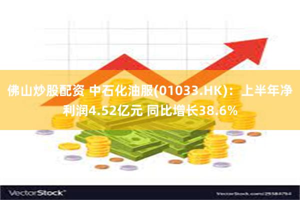 佛山炒股配资 中石化油服(01033.HK):上半年净利润4.52亿元 同比增长38.6%