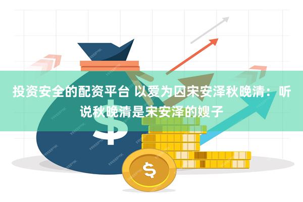 投资安全的配资平台 以爱为囚宋安泽秋晚清：听说秋晚清是宋安泽的嫂子