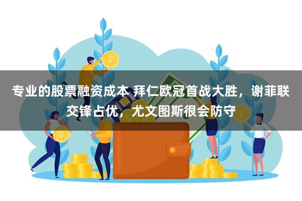 专业的股票融资成本 拜仁欧冠首战大胜，谢菲联交锋占优，尤文图斯很会防守