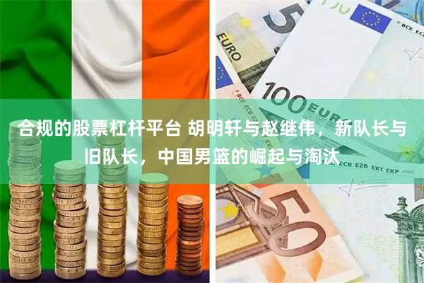 合规的股票杠杆平台 胡明轩与赵继伟,新队长与旧队长,中国男篮的崛起与淘汰