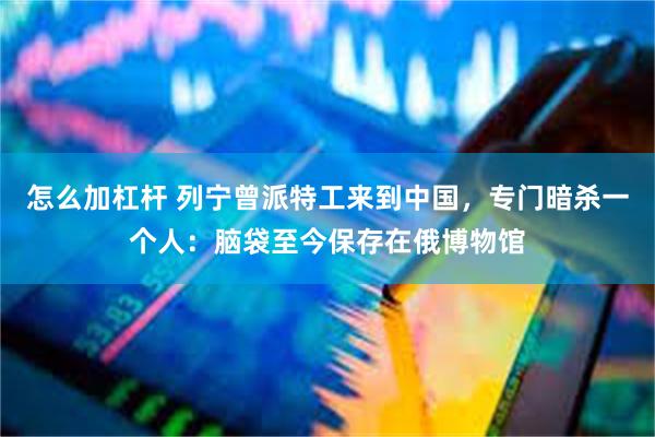 怎么加杠杆 列宁曾派特工来到中国，专门暗杀一个人：脑袋至今保存在俄博物馆