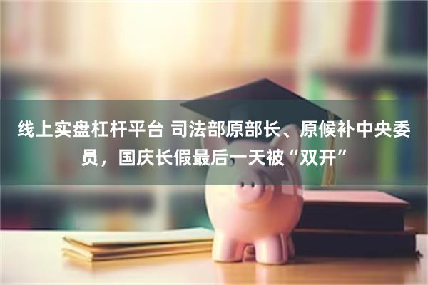 线上实盘杠杆平台 司法部原部长、原候补中央委员，国庆长假最后一天被“双开”