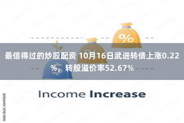 最信得过的炒股配资 10月16日武进转债上涨0.22%，转股溢价率52.67%