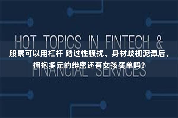 股票可以用杠杆 踏过性骚扰、身材歧视泥潭后，拥抱多元的维密还有女孩买单吗？