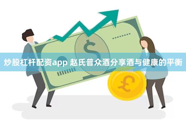 炒股杠杆配资app 赵氏普众酒分享酒与健康的平衡